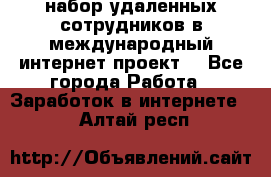 набор удаленных сотрудников в международный интернет-проект  - Все города Работа » Заработок в интернете   . Алтай респ.